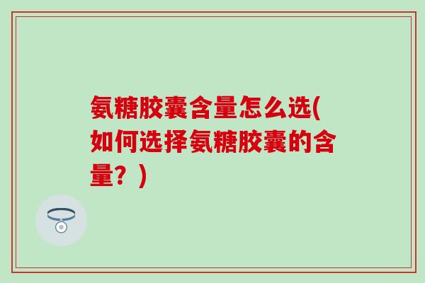氨糖胶囊含量怎么选(如何选择氨糖胶囊的含量？)-第1张图片-氨糖科普网