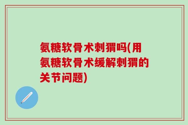 氨糖软骨术刺猬吗(用氨糖软骨术缓解刺猬的关节问题)-第1张图片-氨糖科普网 氨糖软骨术刺猬吗(用氨糖软骨术缓解刺猬的关节问题)-第1张图片-氨糖科普网