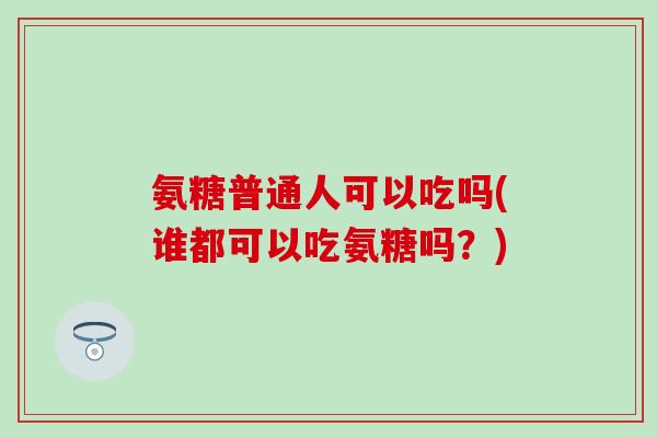 氨糖普通人可以吃吗(谁都可以吃氨糖吗？)-第1张图片-氨糖科普网
