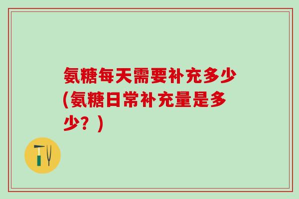 氨糖每天需要补充多少(氨糖日常补充量是多少?)-第1张图片-氨糖科普网 氨糖每天需要补充多少(氨糖日常补充量是多少?)-第1张图片-氨糖科普网