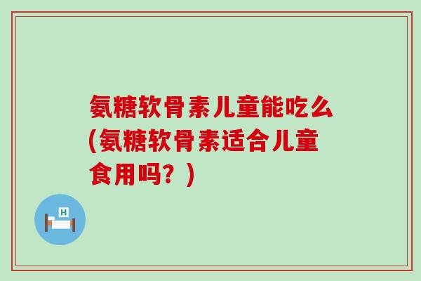 氨糖软骨素儿童能吃么(氨糖软骨素适合儿童食用吗?)-第1张图片-氨糖科普网 氨糖软骨素儿童能吃么(氨糖软骨素适合儿童食用吗?)-第1张图片-氨糖科普网