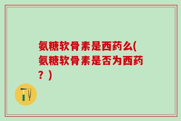 氨糖软骨素是西药么(氨糖软骨素是否为西药?)-第1张图片-氨糖科普网 氨糖软骨素是西药么(氨糖软骨素是否为西药?)-第1张图片-氨糖科普网