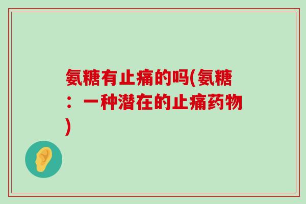 氨糖有止痛的吗(氨糖:一种潜在的止痛药物)-第1张图片-氨糖科普网 氨糖有止痛的吗(氨糖:一种潜在的止痛药物)-第1张图片-氨糖科普网