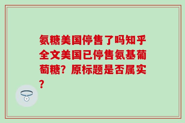 氨糖美国停售了吗知乎全文美国已停售氨基葡萄糖?原标题是否属实?-第1张图片-氨糖科普网 氨糖美国停售了吗知乎全文美国已停售氨基葡萄糖?原标题是否属实?-第1张图片-氨糖科普网