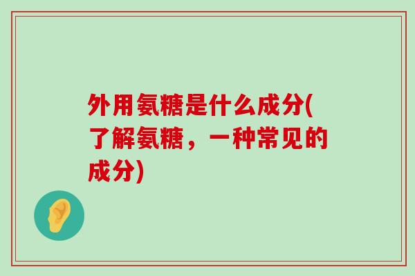外用氨糖是什么成分(了解氨糖,一种常见的成分)-第1张图片-氨糖科普网 外用氨糖是什么成分(了解氨糖,一种常见的成分)-第1张图片-氨糖科普网