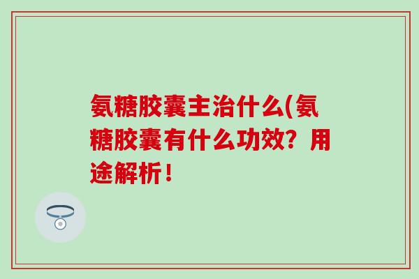 氨糖胶囊主治什么(氨糖胶囊有什么功效?用途解析!-第1张图片-氨糖科普网 氨糖胶囊主治什么(氨糖胶囊有什么功效?用途解析!-第1张图片-氨糖科普网