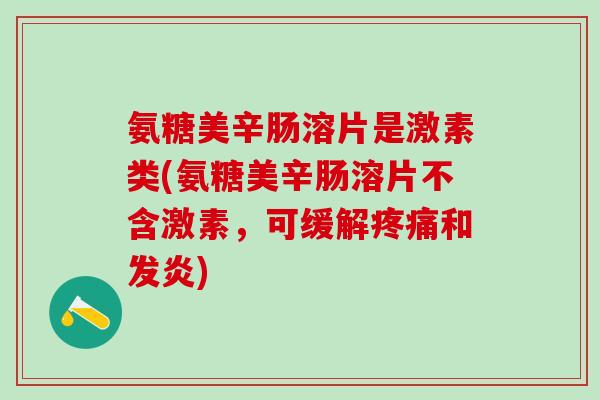 氨糖美辛肠溶片是激素类(氨糖美辛肠溶片不含激素,可缓解疼痛和发炎)-第1张图片-氨糖科普网 氨糖美辛肠溶片是激素类(氨糖美辛肠溶片不含激素,可缓解疼痛和发炎)-第1张图片-氨糖科普网