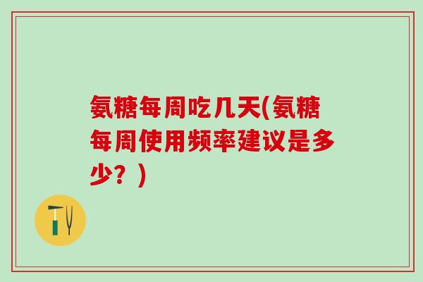 氨糖每周吃几天(氨糖每周使用频率建议是多少?)-第1张图片-氨糖科普网 氨糖每周吃几天(氨糖每周使用频率建议是多少?)-第1张图片-氨糖科普网