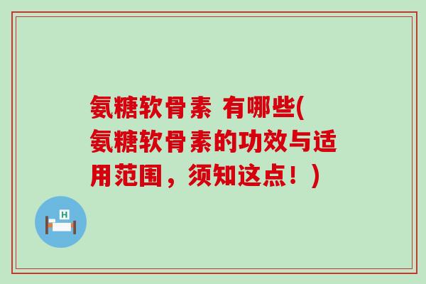 氨糖软骨素 有哪些(氨糖软骨素的功效与适用范围,须知这点!)-第1张图片-氨糖科普网 氨糖软骨素 有哪些(氨糖软骨素的功效与适用范围,须知这点!)-第1张图片-氨糖科普网