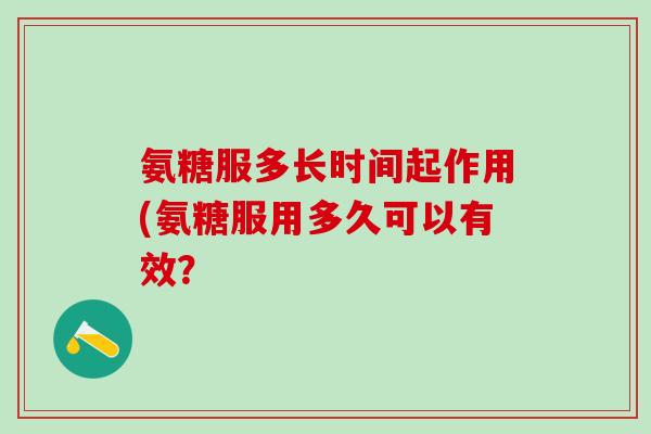 氨糖服多长时间起作用(氨糖服用多久可以有效？-第1张图片-氨糖科普网