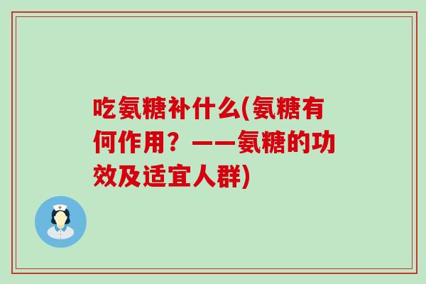 吃氨糖补什么(氨糖有何作用?——氨糖的功效及适宜人群)-第1张图片-氨糖科普网 吃氨糖补什么(氨糖有何作用?——氨糖的功效及适宜人群)-第1张图片-氨糖科普网