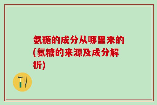 氨糖的成分从哪里来的(氨糖的来源及成分解析)-第1张图片-氨糖科普网 氨糖的成分从哪里来的(氨糖的来源及成分解析)-第1张图片-氨糖科普网
