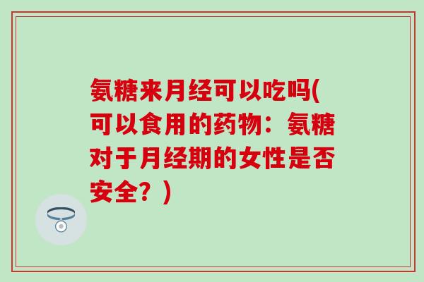 氨糖来月经可以吃吗(可以食用的药物:氨糖对于月经期的女性是否安全?)-第1张图片-氨糖科普网 氨糖来月经可以吃吗(可以食用的药物:氨糖对于月经期的女性是否安全?)-第1张图片-氨糖科普网