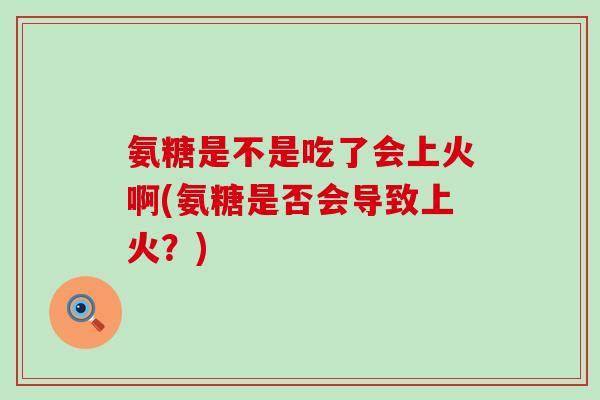氨糖是不是吃了会上火啊(氨糖是否会导致上火?)-第1张图片-氨糖科普网 氨糖是不是吃了会上火啊(氨糖是否会导致上火?)-第1张图片-氨糖科普网