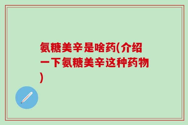 氨糖美辛是啥药(介绍一下氨糖美辛这种药物)-第1张图片-氨糖科普网 氨糖美辛是啥药(介绍一下氨糖美辛这种药物)-第1张图片-氨糖科普网
