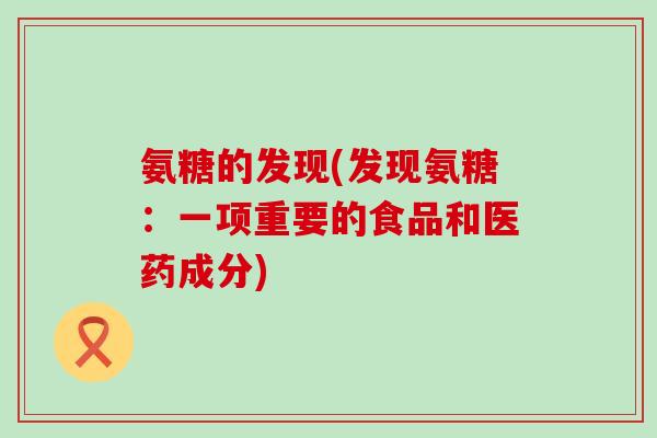 氨糖的发现(发现氨糖:一项重要的食品和医药成分)-第1张图片-氨糖科普网 氨糖的发现(发现氨糖:一项重要的食品和医药成分)-第1张图片-氨糖科普网