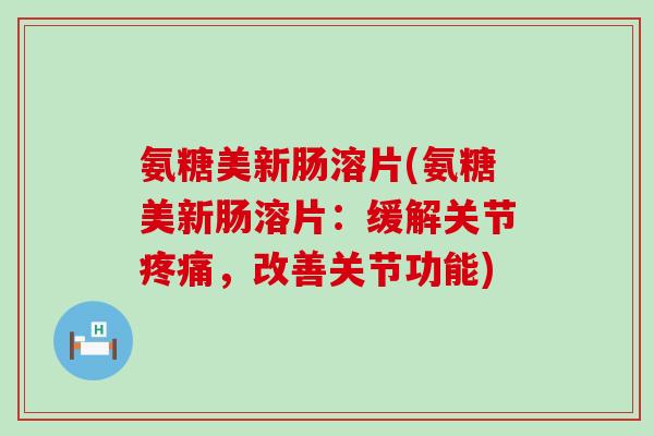氨糖美新肠溶片(氨糖美新肠溶片:缓解关节疼痛,改善关节功能)-第1张图片-氨糖科普网 氨糖美新肠溶片(氨糖美新肠溶片:缓解关节疼痛,改善关节功能)-第1张图片-氨糖科普网