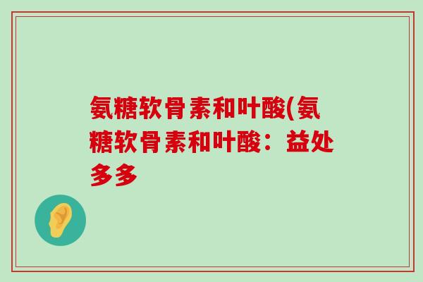 氨糖软骨素和叶酸(氨糖软骨素和叶酸:益处多多-第1张图片-氨糖科普网 氨糖软骨素和叶酸(氨糖软骨素和叶酸:益处多多-第1张图片-氨糖科普网
