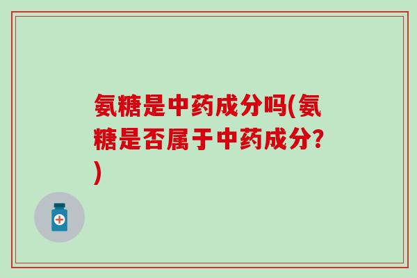 氨糖是中药成分吗(氨糖是否属于中药成分？)-第1张图片-氨糖科普网