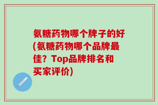 氨糖药物哪个牌子的好(氨糖药物哪个品牌最佳？Top品牌排名和买家评价)-第1张图片-氨糖科普网