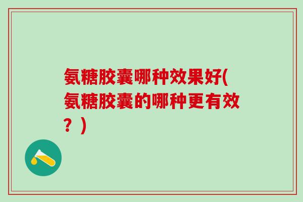 氨糖胶囊哪种效果好(氨糖胶囊的哪种更有效?)-第1张图片-氨糖科普网 氨糖胶囊哪种效果好(氨糖胶囊的哪种更有效?)-第1张图片-氨糖科普网
