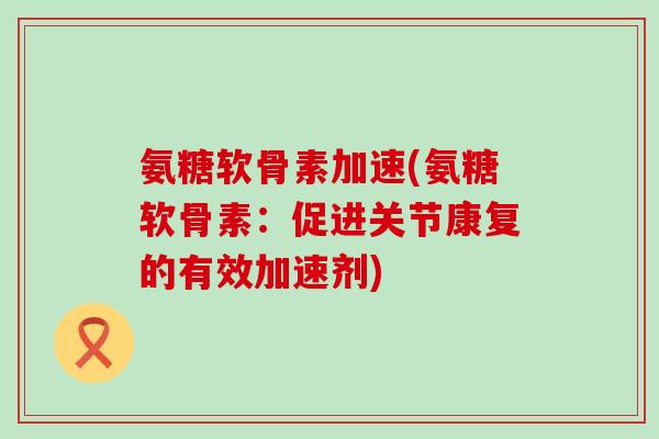 氨糖软骨素加速(氨糖软骨素:促进关节康复的有效加速剂)-第1张图片-氨糖科普网 氨糖软骨素加速(氨糖软骨素:促进关节康复的有效加速剂)-第1张图片-氨糖科普网