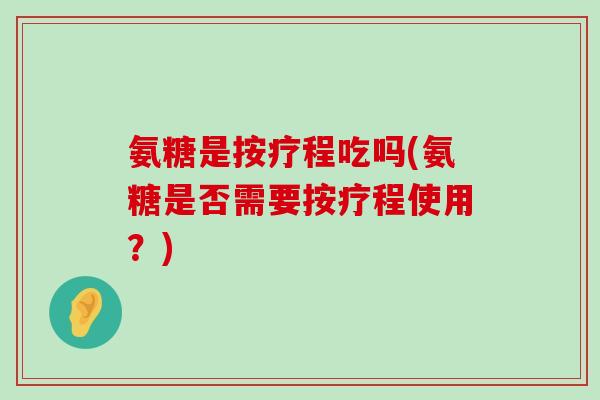 氨糖是按疗程吃吗(氨糖是否需要按疗程使用?)-第1张图片-氨糖科普网 氨糖是按疗程吃吗(氨糖是否需要按疗程使用?)-第1张图片-氨糖科普网