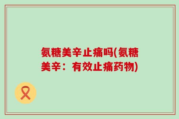 氨糖美辛止痛吗(氨糖美辛:有效止痛药物)-第1张图片-氨糖科普网 氨糖美辛止痛吗(氨糖美辛:有效止痛药物)-第1张图片-氨糖科普网
