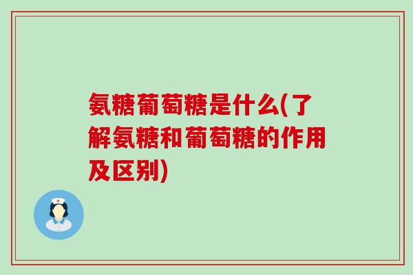 氨糖葡萄糖是什么(了解氨糖和葡萄糖的作用及区别)-第1张图片-氨糖科普网