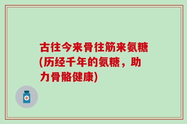 古往今来骨往筋来氨糖(历经千年的氨糖,助力骨骼健康)-第1张图片-氨糖科普网 古往今来骨往筋来氨糖(历经千年的氨糖,助力骨骼健康)-第1张图片-氨糖科普网