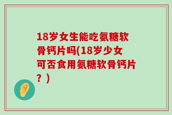 18岁女生能吃氨糖软骨钙片吗(18岁少女可否食用氨糖软骨钙片？)-第1张图片-氨糖科普网