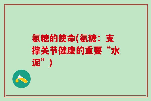 氨糖的使命(氨糖:支撑关节健康的重要“水泥”)-第1张图片-氨糖科普网 氨糖的使命(氨糖:支撑关节健康的重要“水泥”)-第1张图片-氨糖科普网