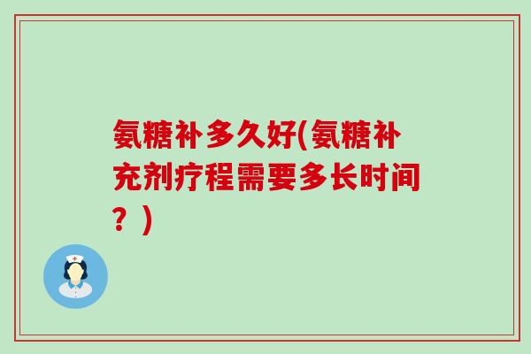 氨糖补多久好(氨糖补充剂疗程需要多长时间?)-第1张图片-氨糖科普网 氨糖补多久好(氨糖补充剂疗程需要多长时间?)-第1张图片-氨糖科普网