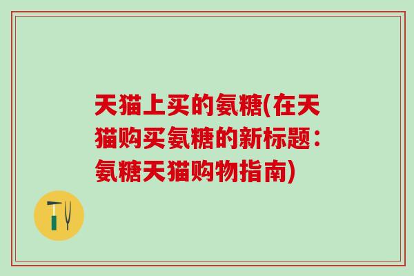 天猫上买的氨糖(在天猫购买氨糖的新标题:氨糖天猫购物指南)-第1张图片-氨糖科普网 天猫上买的氨糖(在天猫购买氨糖的新标题:氨糖天猫购物指南)-第1张图片-氨糖科普网