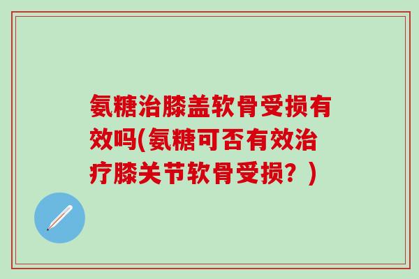 氨糖治膝盖软骨受损有效吗(氨糖可否有效治疗膝关节软骨受损？)-第1张图片-氨糖科普网