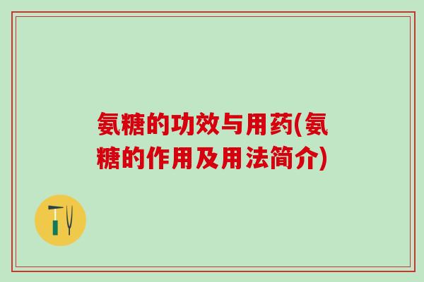 氨糖的功效与用药(氨糖的作用及用法简介)-第1张图片-氨糖科普网 氨糖的功效与用药(氨糖的作用及用法简介)-第1张图片-氨糖科普网