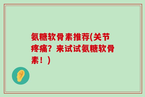 氨糖软骨素推荐(关节疼痛?来试试氨糖软骨素!)-第1张图片-氨糖科普网 氨糖软骨素推荐(关节疼痛?来试试氨糖软骨素!)-第1张图片-氨糖科普网
