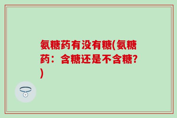 氨糖药有没有糖(氨糖药:含糖还是不含糖?)-第1张图片-氨糖科普网 氨糖药有没有糖(氨糖药:含糖还是不含糖?)-第1张图片-氨糖科普网