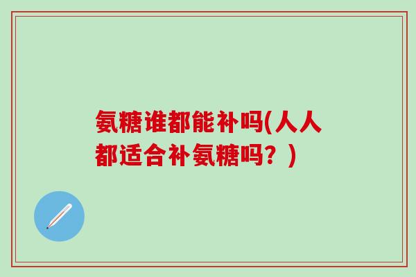 氨糖谁都能补吗(人人都适合补氨糖吗?)-第1张图片-氨糖科普网 氨糖谁都能补吗(人人都适合补氨糖吗?)-第1张图片-氨糖科普网