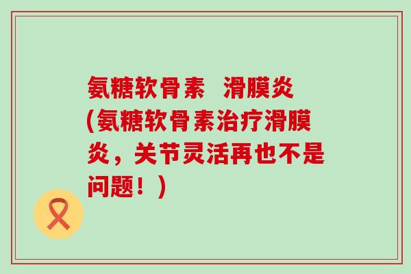 氨糖软骨素 滑膜炎(氨糖软骨素治疗滑膜炎,关节灵活再也不是问题!)-第1张图片-氨糖科普网 氨糖软骨素 滑膜炎(氨糖软骨素治疗滑膜炎,关节灵活再也不是问题!)-第1张图片-氨糖科普网