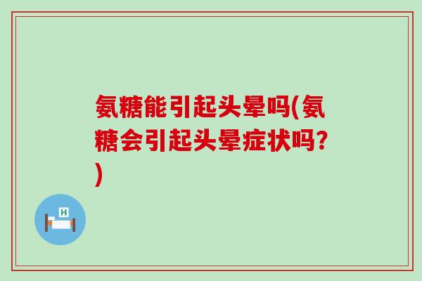 氨糖能引起头晕吗(氨糖会引起头晕症状吗?)-第1张图片-氨糖科普网 氨糖能引起头晕吗(氨糖会引起头晕症状吗?)-第1张图片-氨糖科普网