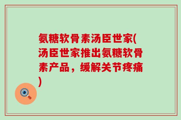 氨糖软骨素汤臣世家(汤臣世家推出氨糖软骨素产品,缓解关节疼痛)-第1张图片-氨糖科普网 氨糖软骨素汤臣世家(汤臣世家推出氨糖软骨素产品,缓解关节疼痛)-第1张图片-氨糖科普网