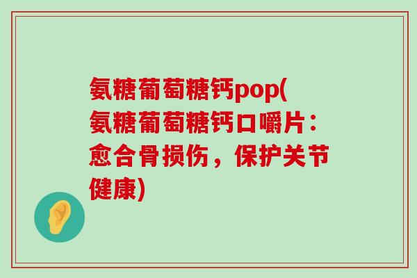 氨糖葡萄糖钙pop(氨糖葡萄糖钙口嚼片：愈合骨损伤，保护关节健康)-第1张图片-氨糖科普网