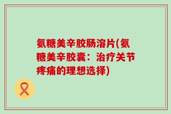 氨糖美辛胶肠溶片(氨糖美辛胶囊:治疗关节疼痛的理想选择)-第1张图片-氨糖科普网 氨糖美辛胶肠溶片(氨糖美辛胶囊:治疗关节疼痛的理想选择)-第1张图片-氨糖科普网