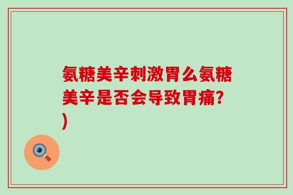 氨糖美辛刺激胃么氨糖美辛是否会导致胃痛?)-第1张图片-氨糖科普网 氨糖美辛刺激胃么氨糖美辛是否会导致胃痛?)-第1张图片-氨糖科普网