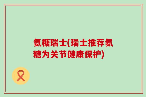 氨糖瑞士(瑞士推荐氨糖为关节健康保护)-第1张图片-氨糖科普网 氨糖瑞士(瑞士推荐氨糖为关节健康保护)-第1张图片-氨糖科普网