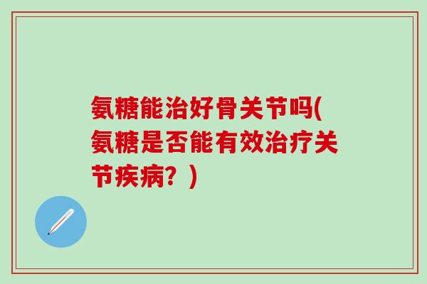 氨糖能治好骨关节吗(氨糖是否能有效治疗关节疾病?)-第1张图片-氨糖科普网 氨糖能治好骨关节吗(氨糖是否能有效治疗关节疾病?)-第1张图片-氨糖科普网