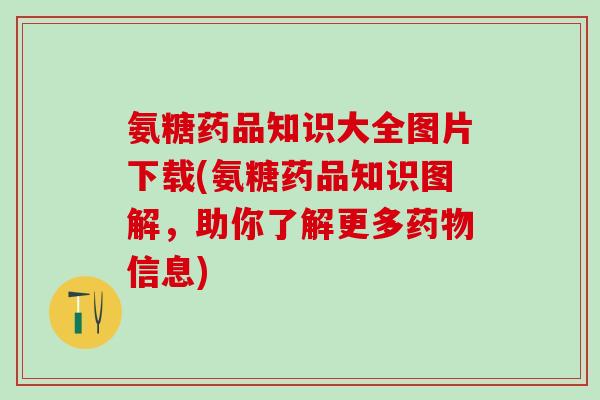 氨糖药品知识大全图片下载(氨糖药品知识图解,助你了解更多药物信息)-第1张图片-氨糖科普网 氨糖药品知识大全图片下载(氨糖药品知识图解,助你了解更多药物信息)-第1张图片-氨糖科普网