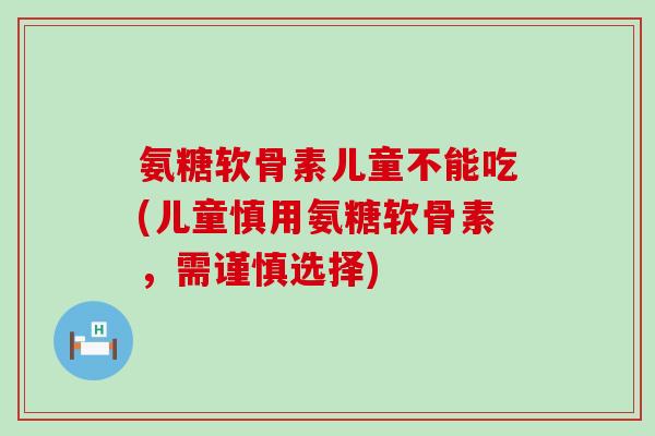 氨糖软骨素儿童不能吃(儿童慎用氨糖软骨素,需谨慎选择)-第1张图片-氨糖科普网 氨糖软骨素儿童不能吃(儿童慎用氨糖软骨素,需谨慎选择)-第1张图片-氨糖科普网