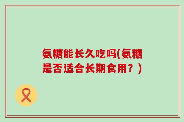 氨糖能长久吃吗(氨糖是否适合长期食用？)-第1张图片-氨糖科普网